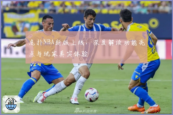 虎扑NBA新版上线，深度解读功能亮点与玩家真实体验
