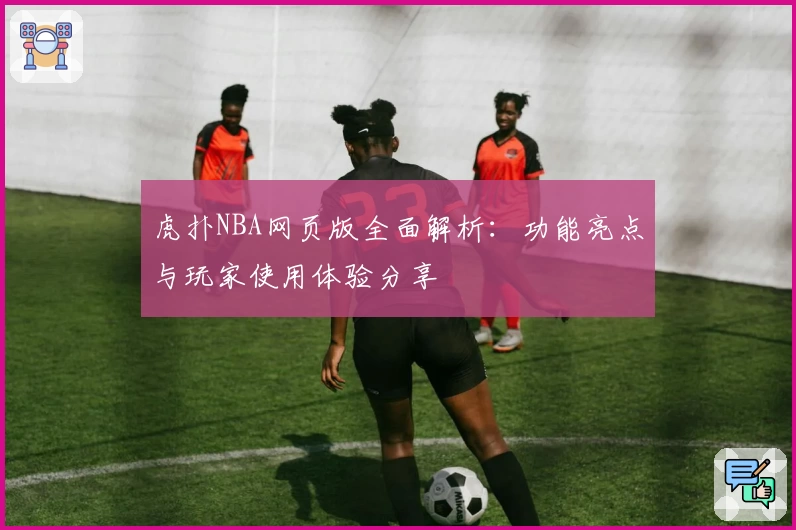 虎扑NBA网页版全面解析：功能亮点与玩家使用体验分享