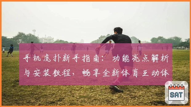 手机虎扑新手指南：功能亮点解析与安装教程，畅享全新体育互动体验