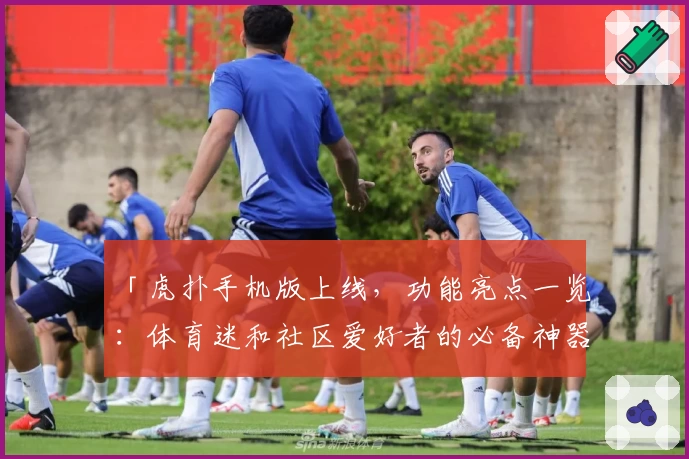 「虎扑手机版上线，功能亮点一览：体育迷和社区爱好者的必备神器」