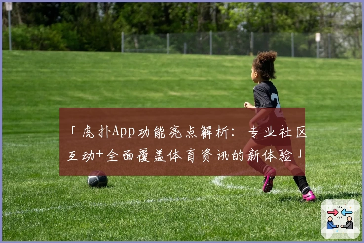 「虎扑App功能亮点解析:专业社区互动+全面覆盖体育资讯的新体验」