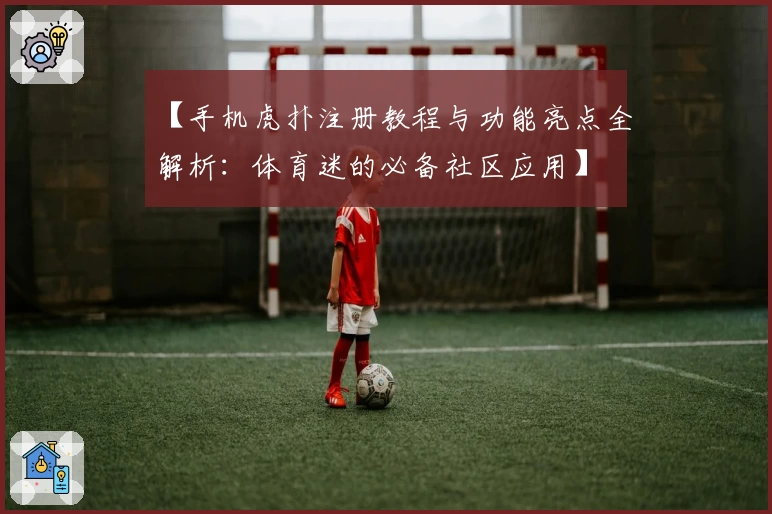 【手机虎扑注册教程与功能亮点全解析：体育迷的必备社区应用】