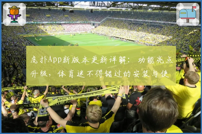 虎扑App新版本更新详解：功能亮点升级，体育迷不得错过的安装与使用全攻略