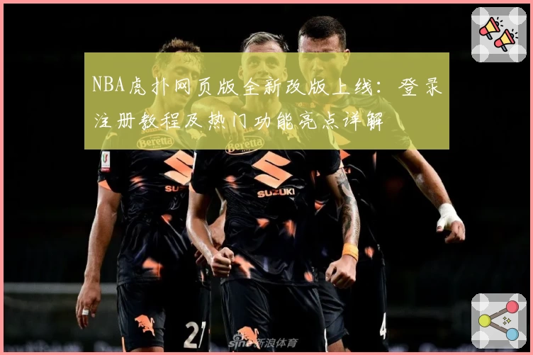 NBA虎扑网页版全新改版上线：登录注册教程及热门功能亮点详解