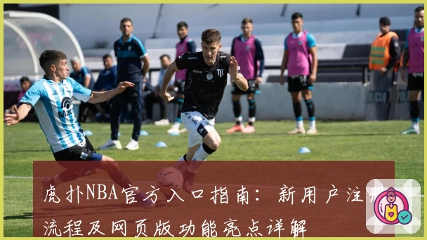 虎扑NBA官方入口指南：新用户注册流程及网页版功能亮点详解