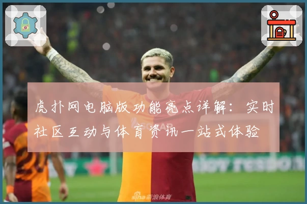 虎扑网电脑版功能亮点详解：实时社区互动与体育资讯一站式体验