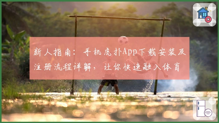 新人指南：手机虎扑App下载安装及注册流程详解，让你快速融入体育讨论圈