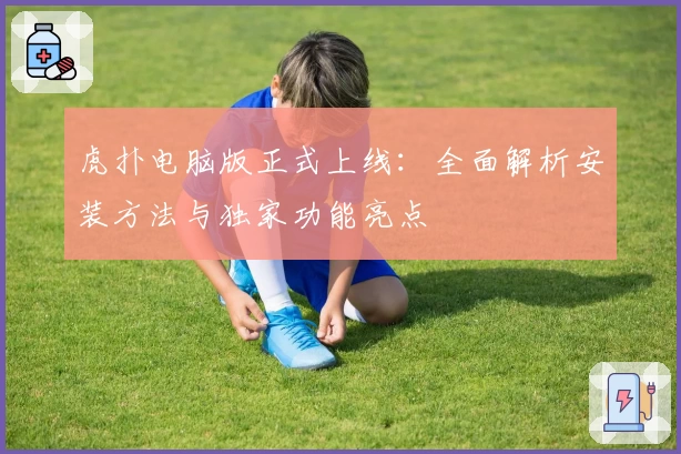 虎扑电脑版正式上线：全面解析安装方法与独家功能亮点