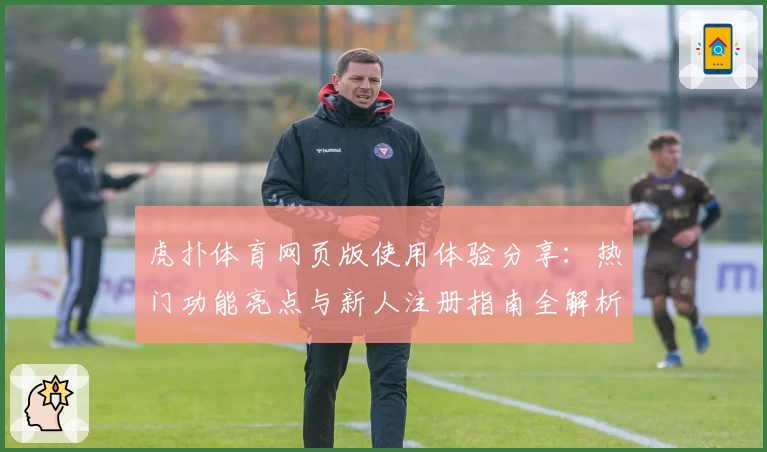 虎扑体育网页版使用体验分享：热门功能亮点与新人注册指南全解析