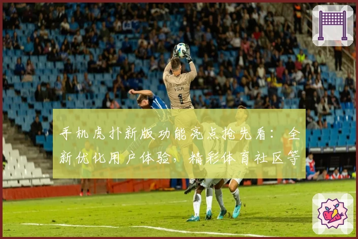 手机虎扑新版功能亮点抢先看：全新优化用户体验，精彩体育社区等你探索