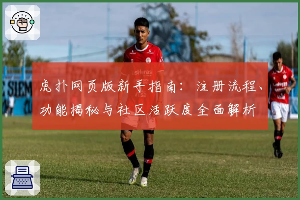 虎扑网页版新手指南：注册流程、功能揭秘与社区活跃度全面解析