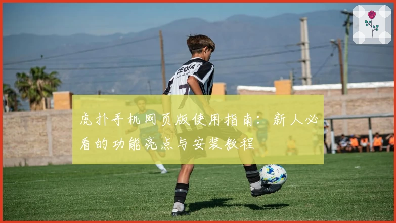 虎扑手机网页版使用指南：新人必看的功能亮点与安装教程