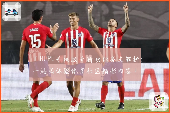 「HUPU手机版全新功能亮点解析：一站式体验体育社区精彩内容」