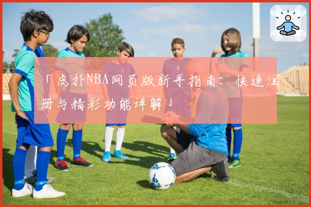 「虎扑NBA网页版新手指南：快速注册与精彩功能详解」