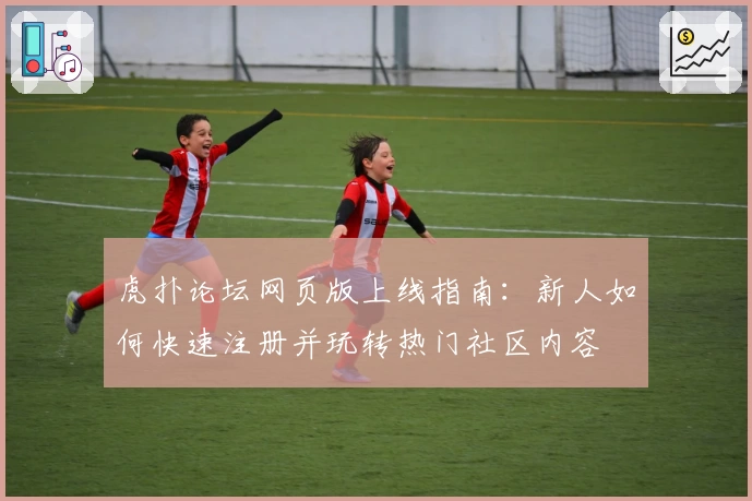 虎扑论坛网页版上线指南：新人如何快速注册并玩转热门社区内容