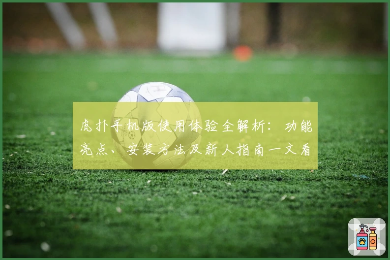 虎扑手机版使用体验全解析：功能亮点、安装方法及新人指南一文看懂