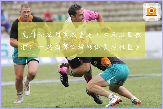 虎扑论坛网页版官方入口及注册教程：一站式帮你玩转体育与社区互动