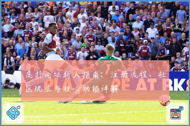 虎扑论坛新人指南：注册流程、社区玩法与核心功能详解