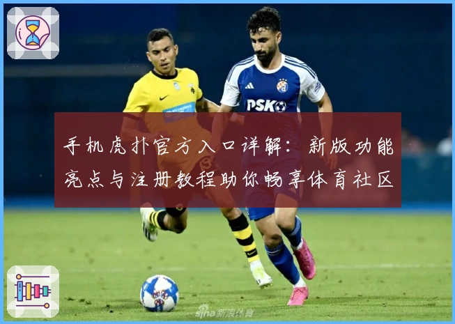 手机虎扑官方入口详解：新版功能亮点与注册教程助你畅享体育社区