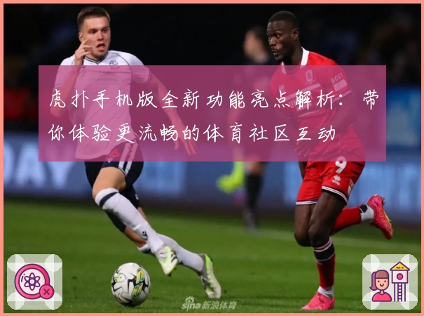 虎扑手机版全新功能亮点解析：带你体验更流畅的体育社区互动