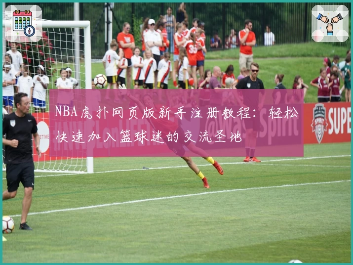 NBA虎扑网页版新手注册教程：轻松快速加入篮球迷的交流圣地