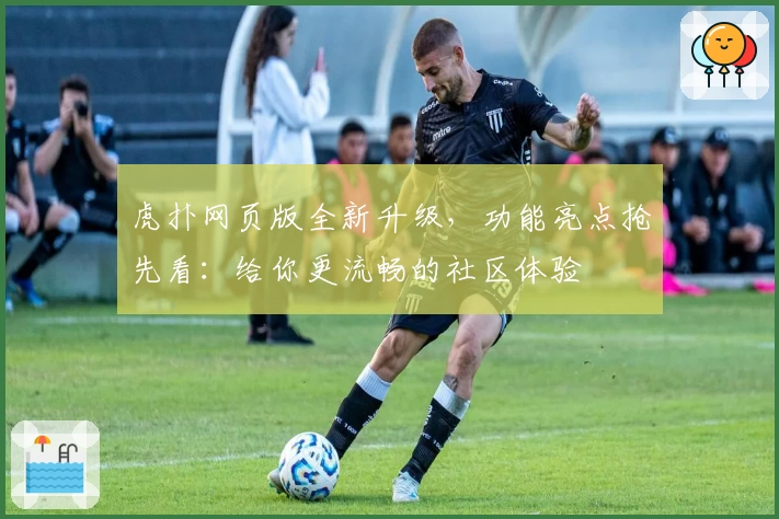 虎扑网页版全新升级，功能亮点抢先看：给你更流畅的社区体验