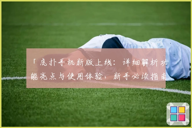 「虎扑手机新版上线：详细解析功能亮点与使用体验，新手必读指南」