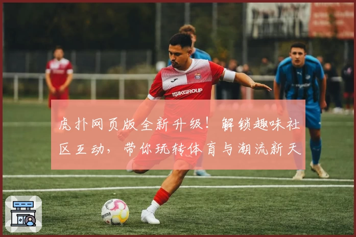 虎扑网页版全新升级！解锁趣味社区互动，带你玩转体育与潮流新天地
