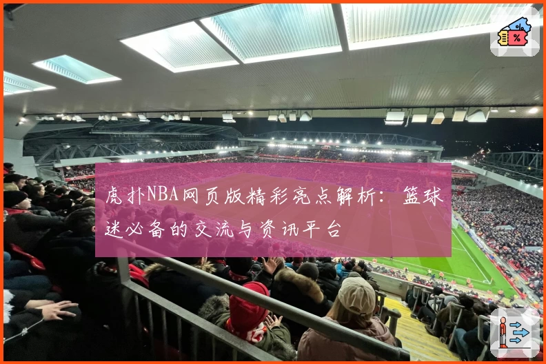 虎扑NBA网页版精彩亮点解析：篮球迷必备的交流与资讯平台