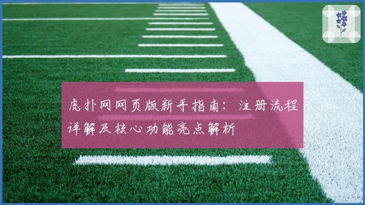 虎扑网网页版新手指南：注册流程详解及核心功能亮点解析