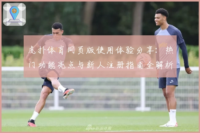 虎扑体育网页版使用体验分享：热门功能亮点与新人注册指南全解析