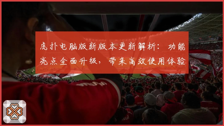 虎扑电脑版新版本更新解析:功能亮点全面升级,带来高效使用体验