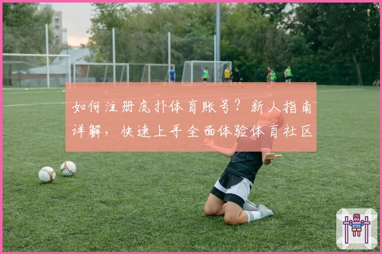 如何注册虎扑体育账号？新人指南详解，快速上手全面体验体育社区魅力