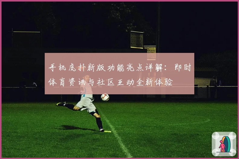 手机虎扑新版功能亮点详解：即时体育资讯与社区互动全新体验