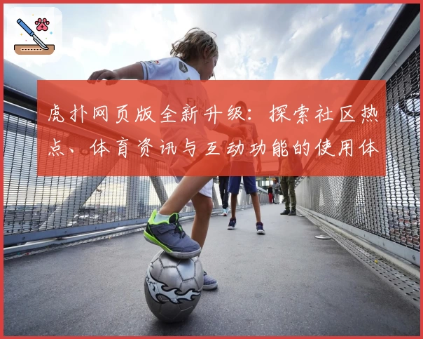 虎扑网页版全新升级：探索社区热点、体育资讯与互动功能的使用体验完整指南
